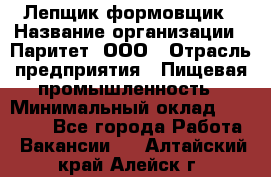 Лепщик-формовщик › Название организации ­ Паритет, ООО › Отрасль предприятия ­ Пищевая промышленность › Минимальный оклад ­ 22 000 - Все города Работа » Вакансии   . Алтайский край,Алейск г.